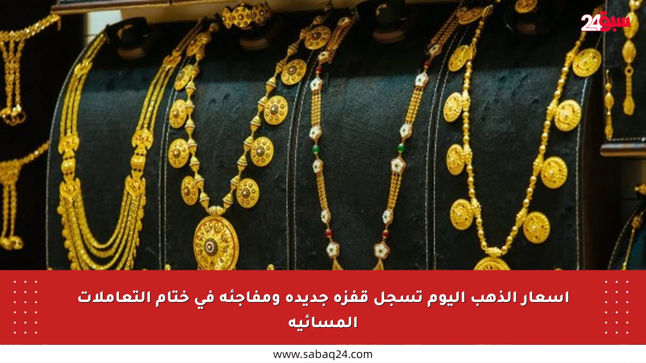 أسعار الذهب اليوم تسجل قفزة جديدة ومفاجئة في ختام التعاملات المسائية